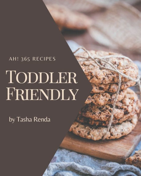 Ah! 365 Toddler Friendly Recipes: A Must-have Toddler Friendly Cookbook for Everyone