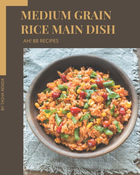 Ah! 88 Medium Grain Rice Main Dish Recipes: A Medium Grain Rice Main Dish Cookbook for Your Gathering