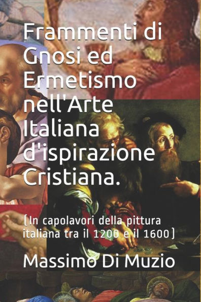 Frammenti di Gnosi ed Ermetismo nell'Arte Italiana d'ispirazione Cristiana.: (In capolavori della pittura italiana tra il 1200 e il 1600)