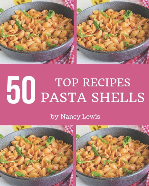 Top 50 Pasta Shells Recipes: A Must-have Pasta Shells Cookbook for Everyone