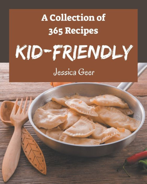 A Collection Of 365 Kid-Friendly Recipes: Kid-Friendly Cookbook - All The Best Recipes You Need are Here!
