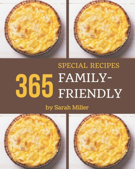 365 Special Family-Friendly Recipes: A Family-Friendly Cookbook You Will Love