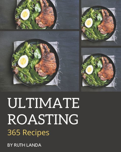365 Ultimate Roasting Recipes: A Roasting Cookbook You Won't be Able to Put Down