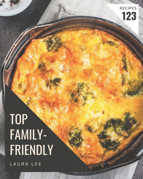 Top 123 Family-Friendly Recipes: More Than a Family-Friendly Cookbook