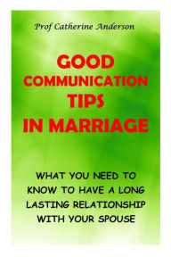 Title: GOOD COMMUNICATION TIPS IN MARRIAGE: WHAT YOU NEED TO KNOW TO HAVE A LONG LASTING RELATIONSHIP WITH YOUR SPOUSE, Author: Catherine Anderson