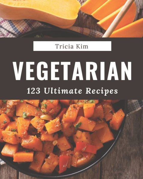 123 Ultimate Vegetarian Recipes: Vegetarian Cookbook - All The Best Recipes You Need are Here!