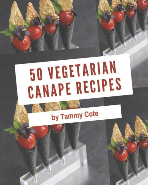 50 Vegetarian Canape Recipes: Vegetarian Canape Cookbook - All The Best Recipes You Need are Here!