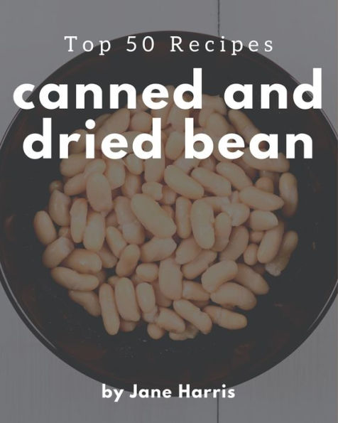 Top 50 Canned And Dried Bean Recipes: Cook it Yourself with Canned And Dried Bean Cookbook!