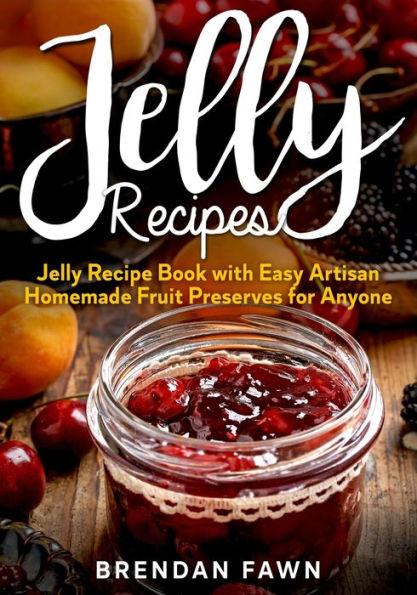 Jelly Recipes: Jelly Recipe Book with Easy Artisan Homemade Fruit Preserves for Anyone