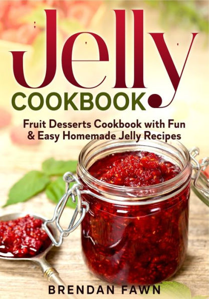 Jelly Cookbook: Fruit Desserts Cookbook with Fun & Easy Homemade Jelly Recipes