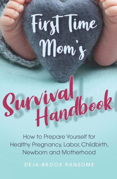 First Time Mom's Survival Handbook: How to Prepare Yourself for Healthy Pregnancy, Labor, Childbirth, Newborn and Motherhood