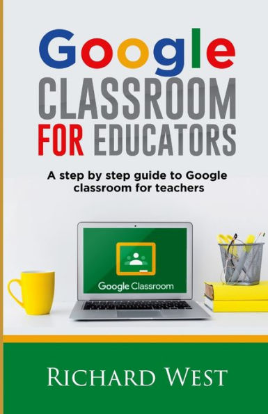 Google Classroom For Educators: A Step By Step Guide For Google Classroom for Teachers
