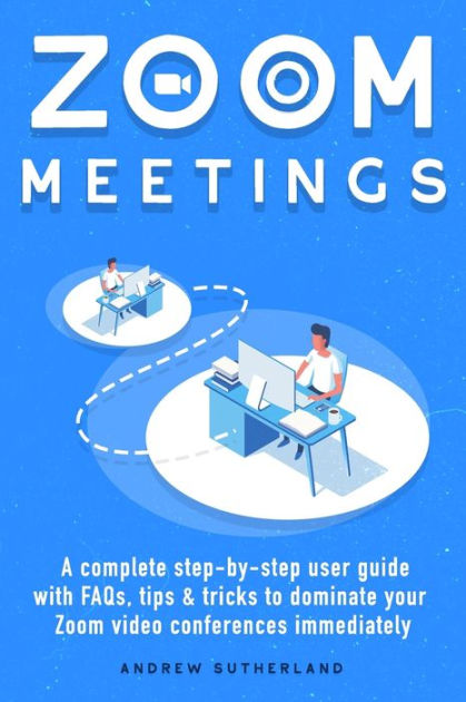 ZOOM MEETINGS: A Complete Step-By-Step User Guide with FAQs, Tips ...