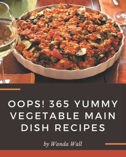 Oops! 365 Yummy Vegetable Main Dish Recipes: Yummy Vegetable Main Dish Cookbook - Your Best Friend Forever
