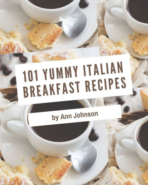 101 Yummy Italian Breakfast Recipes: Unlocking Appetizing Recipes in The Best Yummy Italian Breakfast Cookbook!