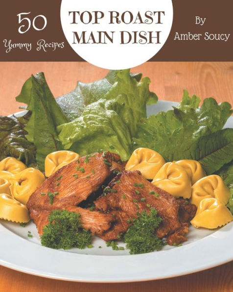 Top 50 Yummy Roast Main Dish Recipes: A Must-have Yummy Roast Main Dish Cookbook for Everyone