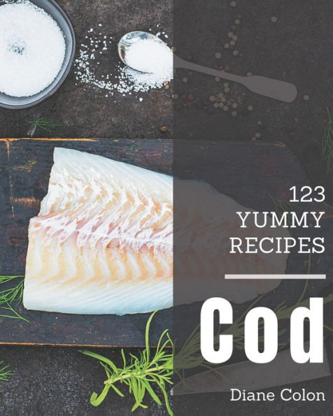 123 Yummy Cod Recipes: A Yummy Cod Cookbook for Your Gathering