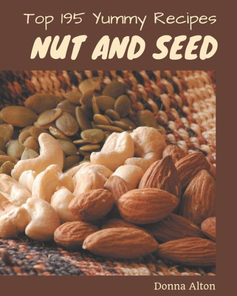 Top 195 Yummy Nut and Seed Recipes: Best-ever Yummy Nut and Seed Cookbook for Beginners