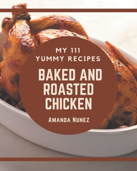My 111 Yummy Baked and Roasted Chicken Recipes: An One-of-a-kind Yummy Baked and Roasted Chicken Cookbook