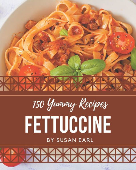 150 Yummy Fettuccine Recipes: Start a New Cooking Chapter with Yummy Fettuccine Cookbook!