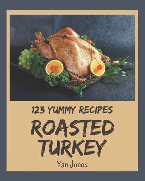 123 Yummy Roasted Turkey Recipes: The Best-ever of Yummy Roasted Turkey Cookbook