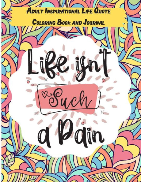 Life isn't Such a Pain: A Stunning Adult and Teen Inspirational Life Quote Coloring Book and Journal to boost your positivity and motivation. Relaxing and Stress relieving designs (Color & Frame Coloring Book)