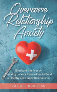 Title: Overcome Relationship Anxiety: Eliminate the Fear by Working on Your Insecurities to Build a Healthy and Happy Relationship, Author: Rachel Burgess