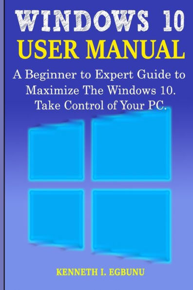 Windows 10 User Manual: A Beginner to Expert Guide to Maximize the Windows 10. Take Control of Your PC.