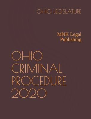 OHIO CRIMINAL PROCEDURE 2020: MNK Legal Publishing by OHIO LEGISLATURE