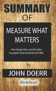 Title: Summary of Measure What Matters: How Google, Bono, and the Gates Foundation Rock the World with OKRs By John Doerr, Author: BlinkRead