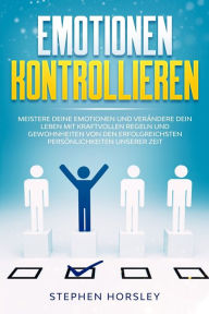 Title: Emotionen kontrollieren: Meistere deine Emotionen und verändere dein Leben mit kraftvollen Regeln und Gewohnheiten von den erfolgreichsten Persönlichkeiten unserer Zeit, Author: Stephen Horsley