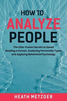 How to Analyze People: The Little-Known Secrets Speed Reading a Human, Analyzing Personality Types and Applying Behavioral Psychology