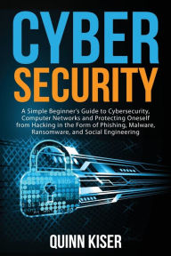 Title: Cybersecurity: A Simple Beginner's Guide to Cybersecurity, Computer Networks and Protecting Oneself from Hacking in the Form of Phishing, Malware, Ransomware, and Social Engineering, Author: Quinn Kiser