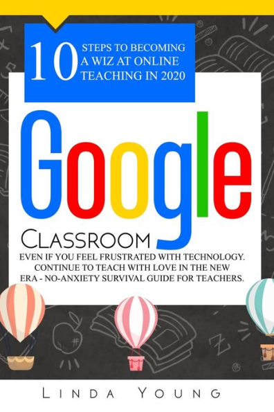 GOOGLE CLASSROOM: 10 Steps to Becoming a Wiz at Online Teaching in 2020 Even if You Feel Frustrated with Technology. Continue To Teach with Love in the New Era - No-Anxiety Survival Guide for Teachers