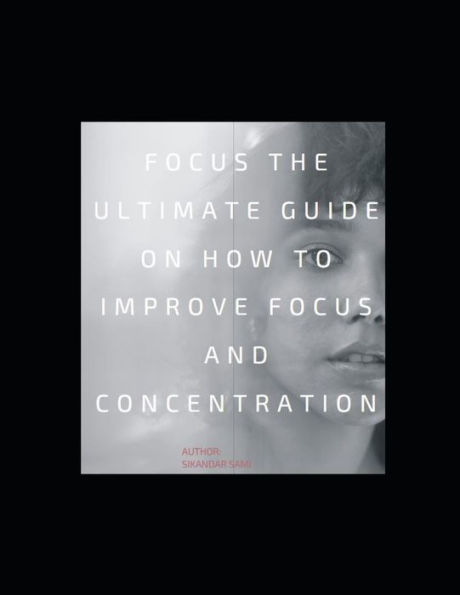 Focus: The Ultimate Guide on How to Improve Focus and Concentration: Unlimited Focus: Use Advanced Focus Strategies to focus Faster and be More Productive
