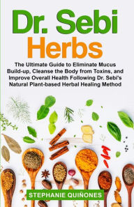 Title: Dr. Sebi Herbs: The Ultimate Guide to Eliminate Mucus Build-up, Cleanse the Body from Toxins, and Improve Overall Health Following Dr. Sebi's Natural Plant-based Herbal Healing Method, Author: Stephanie Quiñones