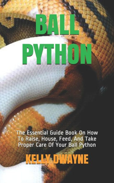 Ball Python: The Essential Guide Book On How To Raise, House, Feed, And Take Proper Care Of Your Ball Python