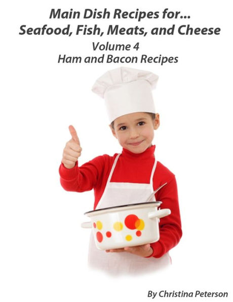MAIN DISH RECIPES FOR SEAFOOD, FISH, MEATS AND CHEESE, HAM AND BACON RECIPES VOLUME 4: 29 different recipes, Baked, Soups, Pizza, Fried, Stew, Hall Balls, Ham Loaves, With Gravy