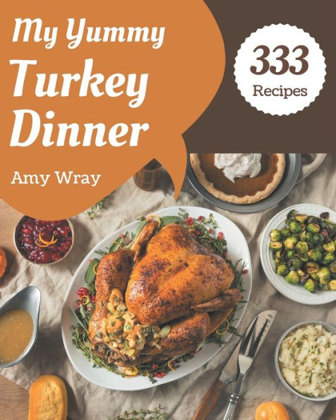 My 333 Yummy Turkey Dinner Recipes: A Yummy Turkey Dinner Cookbook Everyone Loves!