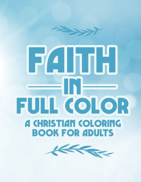 Faith In Full Color A Christian Coloring Book For Adults: Bible Verse Coloring Pages With Beautiful Floral Designs, Faith-Building Coloring Sheets For Women and Girls