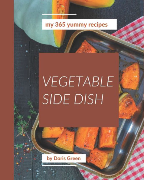 My 365 Yummy Vegetable Side Dish Recipes: Explore Yummy Vegetable Side Dish Cookbook NOW!