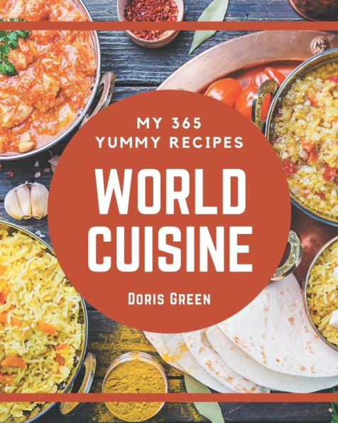My 365 Yummy World Cuisine Recipes: Explore Yummy World Cuisine Cookbook NOW!