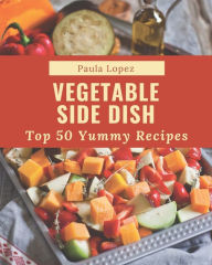 Title: Top 50 Yummy Vegetable Side Dish Recipes: From The Yummy Vegetable Side Dish Cookbook To The Table, Author: Paula Lopez