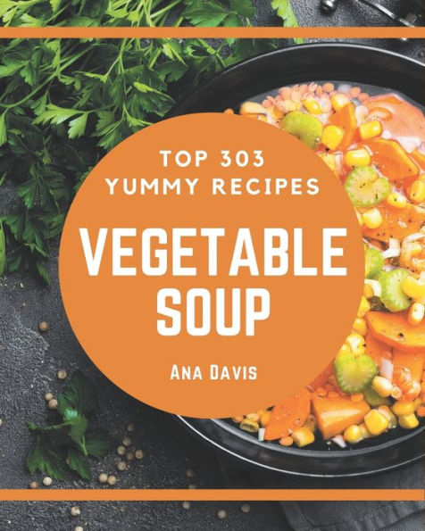 Top 303 Yummy Vegetable Soup Recipes: A Yummy Vegetable Soup Cookbook for Effortless Meals