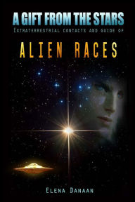 Title: A Gift From The Stars: Extraterrestrial Contacts and Guide of Alien Races, Author: Elena Danaan