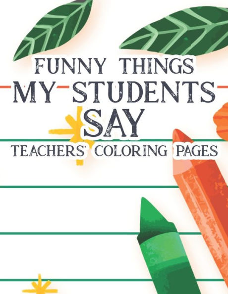 Funny Things My Students Say Teachers' Coloring Pages: Humorous Coloring Book For Teachers, Adult Stress Relief Coloring Sheets With Hilarious Quotes