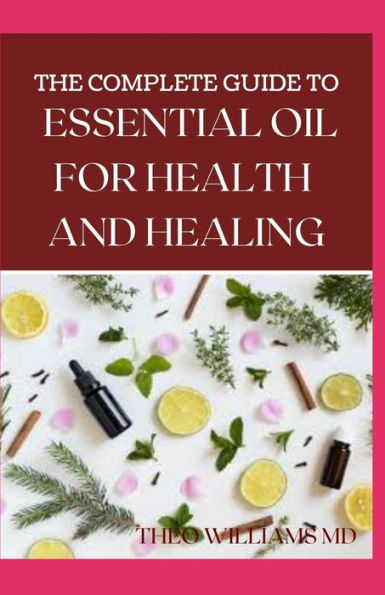 THE COMPLETE GUIDE TO ESSENTIAL OIL FOR HEALTH AND HEALING: A Essential Guide to Natural Healing with Essential Oils