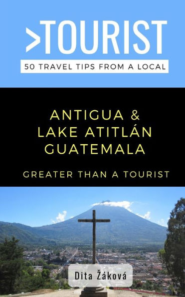 Greater Than a Tourist-Antigua and Lake Atitlï¿½n Guatemala: 50 Travel Tips from a Local