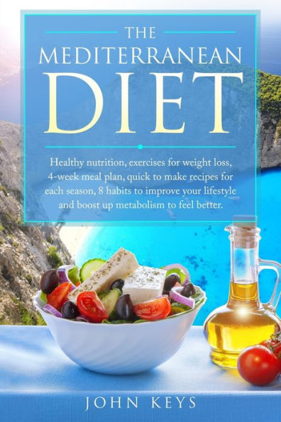 The Mediterranean Diet: Healthy Nutrition, Exercises For Weight Loss, 4-Week Meal Plan, Quick To Make Recipes For Each Season, 8 Habits To Improve Your Lifestyle And Boost Up Metabolism To Feel Better