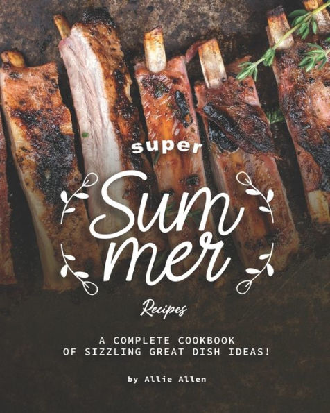 Super Summer Recipes: A Complete Cookbook of Sizzling Great Dish Ideas!